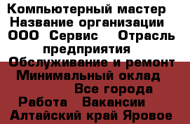 Компьютерный мастер › Название организации ­ ООО «Сервис» › Отрасль предприятия ­ Обслуживание и ремонт › Минимальный оклад ­ 130 000 - Все города Работа » Вакансии   . Алтайский край,Яровое г.